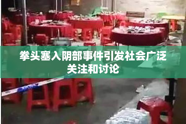 拳头塞入阴部事件引发社会广泛关注和讨论