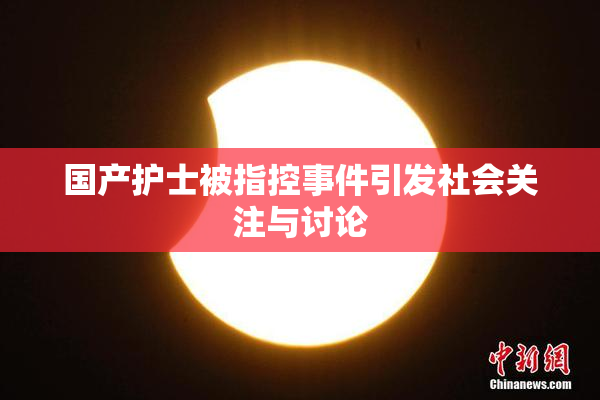 国产护士被指控事件引发社会关注与讨论