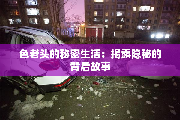 色老头的秘密生活：揭露隐秘的背后故事