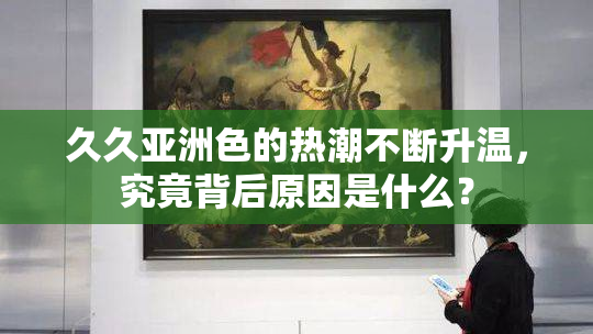 久久亚洲色的热潮不断升温，究竟背后原因是什么？