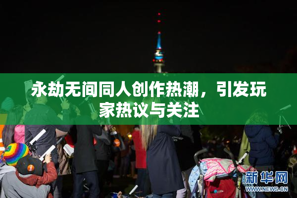 永劫无间同人创作热潮，引发玩家热议与关注