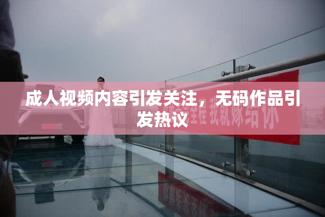 成人视频内容引发关注，无码作品引发热议