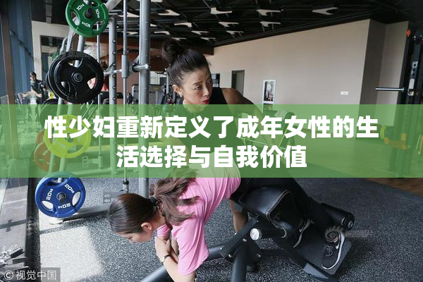 性少妇重新定义了成年女性的生活选择与自我价值