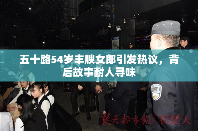 五十路54岁丰腴女郎引发热议，背后故事耐人寻味