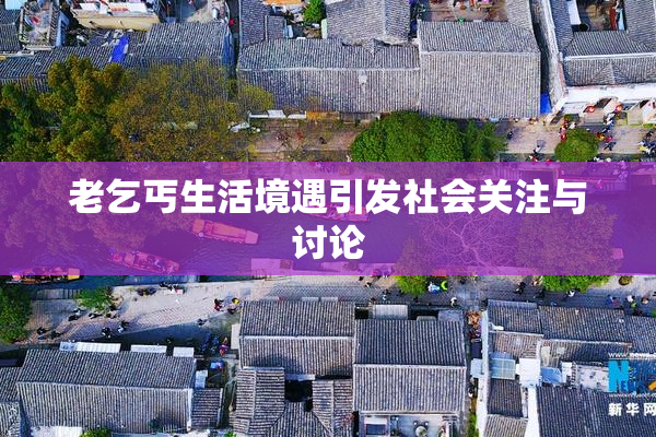 老乞丐生活境遇引发社会关注与讨论