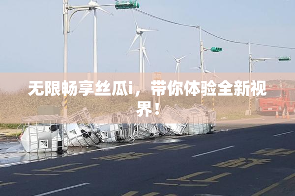 无限畅享丝瓜i，带你体验全新视界！