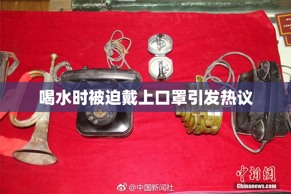 喝水时被迫戴上口罩引发热议