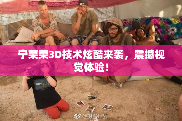 宁荣荣3D技术炫酷来袭，震撼视觉体验！