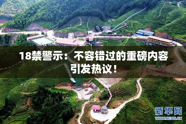 18禁警示：不容错过的重磅内容引发热议！