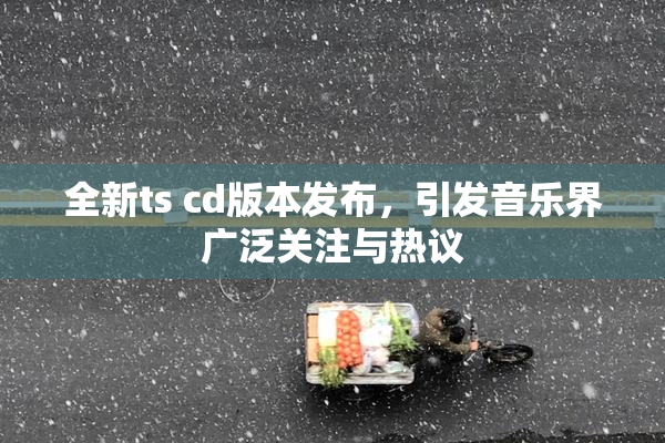全新ts cd版本发布，引发音乐界广泛关注与热议