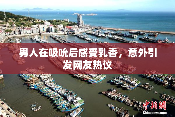 男人在吸吮后感受乳香，意外引发网友热议