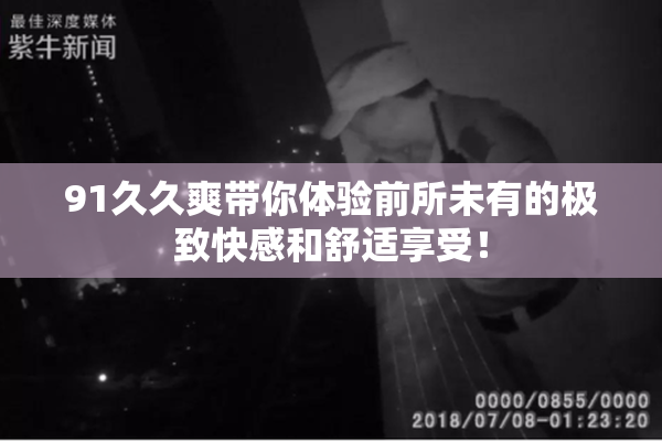 91久久爽带你体验前所未有的极致快感和舒适享受！