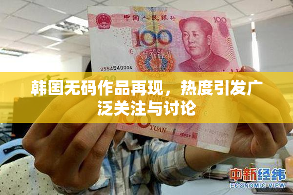 韩国无码作品再现，热度引发广泛关注与讨论