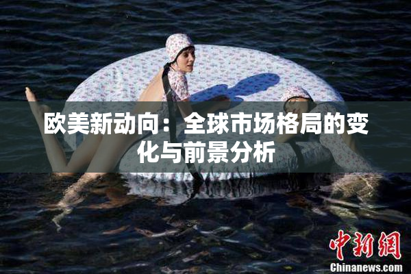 欧美新动向：全球市场格局的变化与前景分析