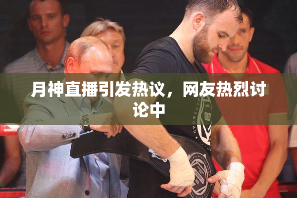 月神直播引发热议，网友热烈讨论中