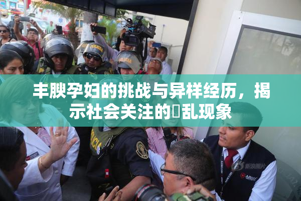 丰腴孕妇的挑战与异样经历，揭示社会关注的婬乱现象