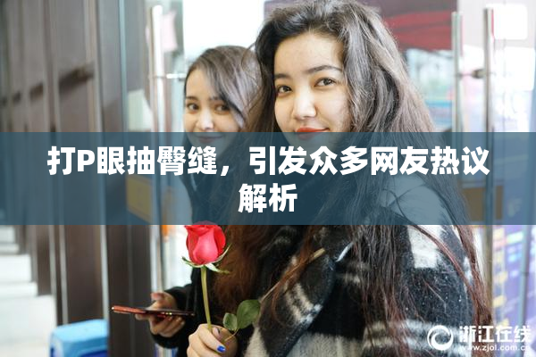 打P眼抽臀缝，引发众多网友热议解析