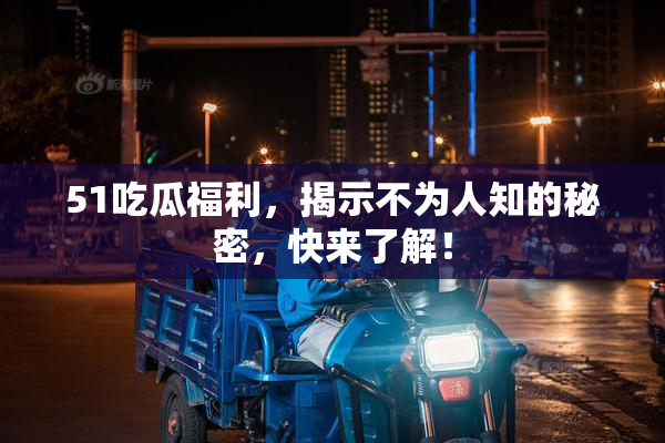 51吃瓜福利，揭示不为人知的秘密，快来了解！