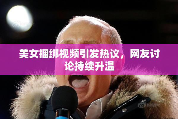 美女捆绑视频引发热议，网友讨论持续升温