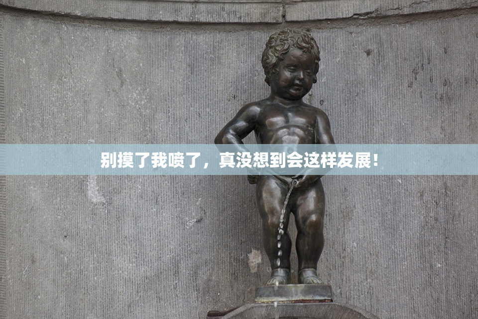 别摸了我喷了，真没想到会这样发展！