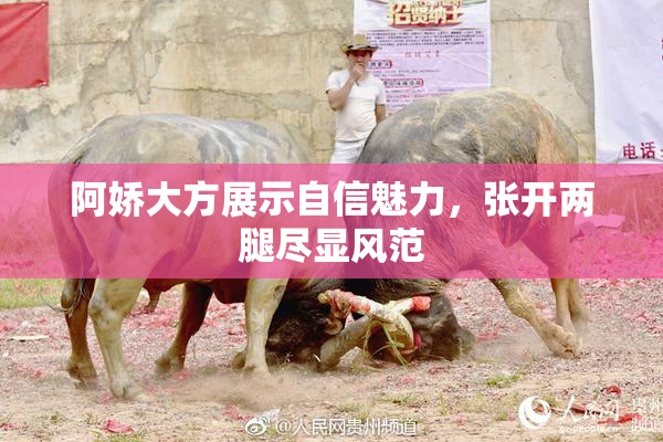 阿娇大方展示自信魅力，张开两腿尽显风范
