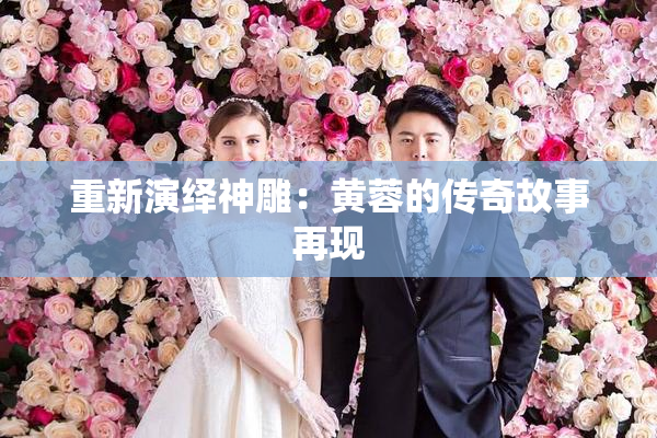 重新演绎神雕：黄蓉的传奇故事再现