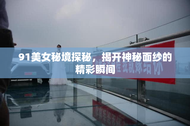 91美女秘境探秘，揭开神秘面纱的精彩瞬间