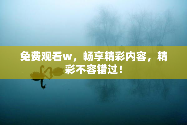 免费观看w，畅享精彩内容，精彩不容错过！
