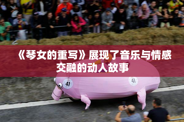 《琴女的重写》展现了音乐与情感交融的动人故事