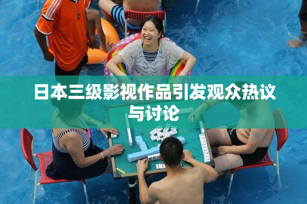 日本三级影视作品引发观众热议与讨论