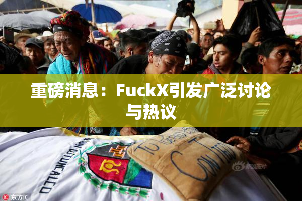 重磅消息：FuckX引发广泛讨论与热议