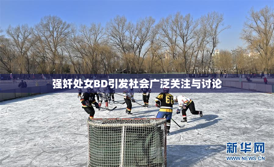 强奸处女BD引发社会广泛关注与讨论