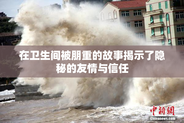 在卫生间被朋重的故事揭示了隐秘的友情与信任