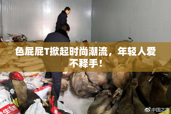 色屁屁T掀起时尚潮流，年轻人爱不释手！