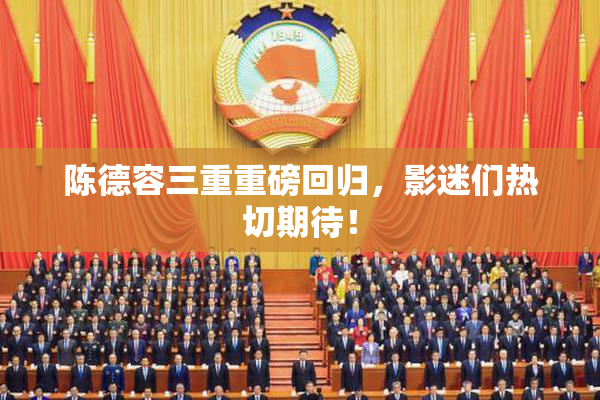 陈德容三重重磅回归，影迷们热切期待！
