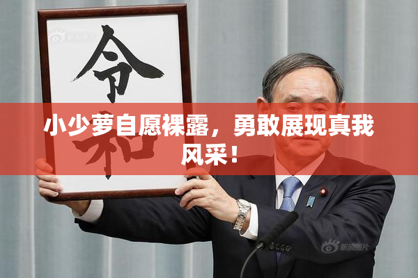 小少萝自愿裸露，勇敢展现真我风采！