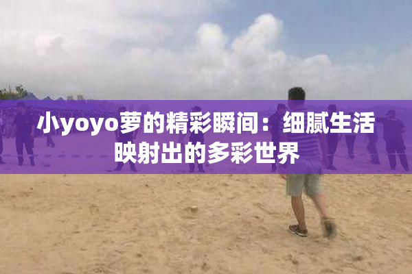 小yoyo萝的精彩瞬间：细腻生活映射出的多彩世界