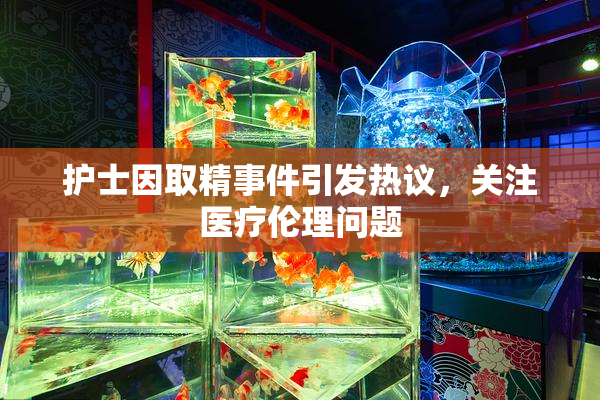 护士因取精事件引发热议，关注医疗伦理问题