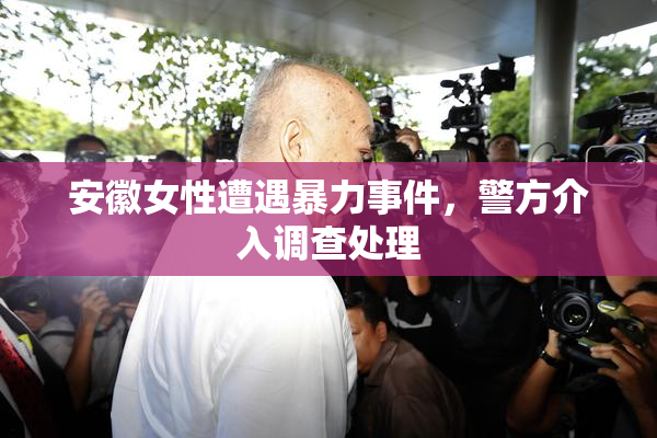 安徽女性遭遇暴力事件，警方介入调查处理