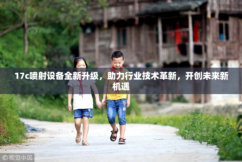 17c喷射设备全新升级，助力行业技术革新，开创未来新机遇