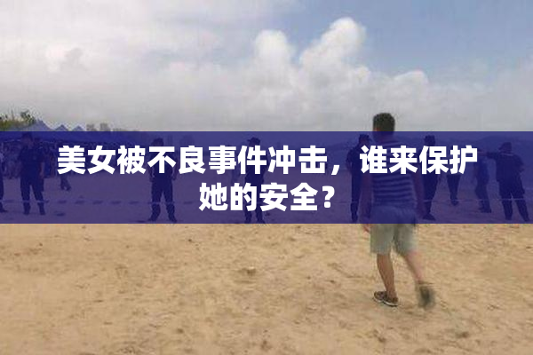 美女被不良事件冲击，谁来保护她的安全？