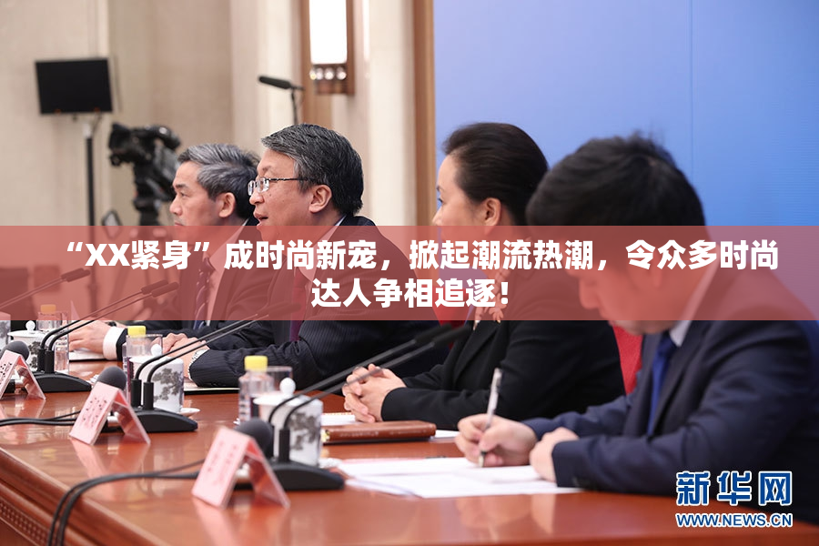 “XX紧身”成时尚新宠，掀起潮流热潮，令众多时尚达人争相追逐！