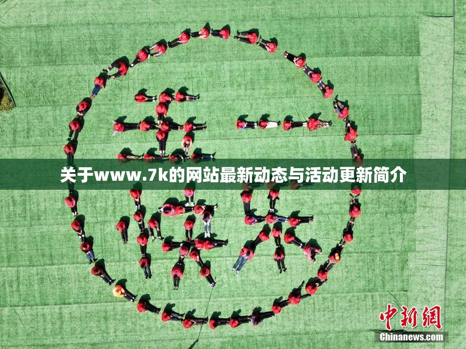 关于www.7k的网站最新动态与活动更新简介