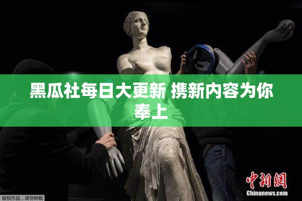 黑瓜社每日大更新 携新内容为你奉上