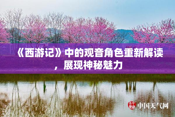 《西游记》中的观音角色重新解读，展现神秘魅力