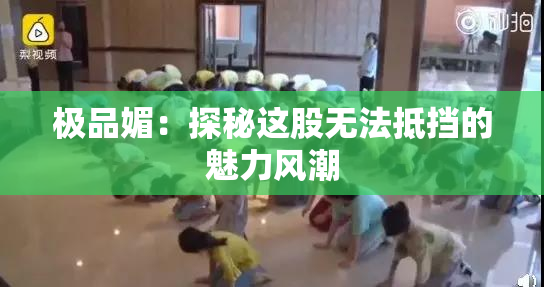 极品媚：探秘这股无法抵挡的魅力风潮