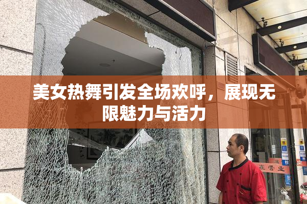 美女热舞引发全场欢呼，展现无限魅力与活力