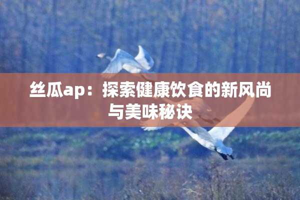 丝瓜ap：探索健康饮食的新风尚与美味秘诀