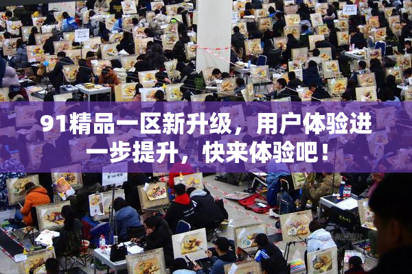 91精品一区新升级，用户体验进一步提升，快来体验吧！