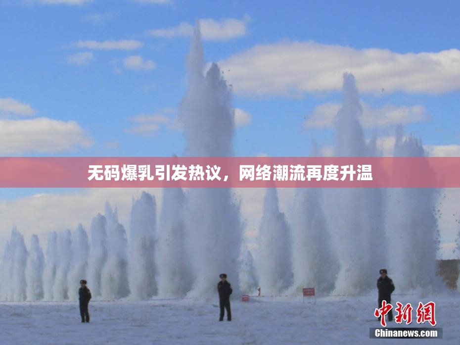 无码爆乳引发热议，网络潮流再度升温
